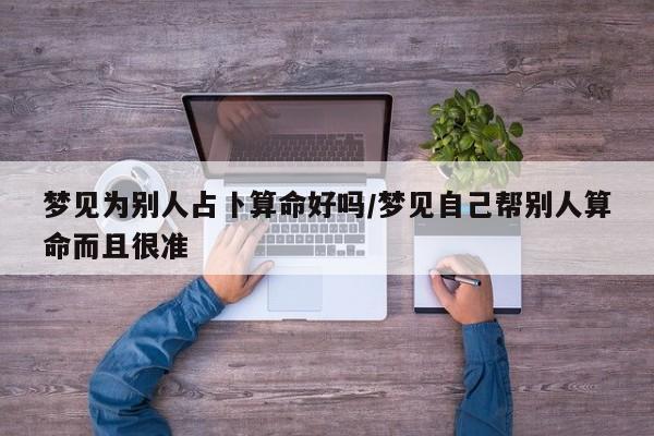 梦见为别人占卜算命好吗/梦见自己帮别人算命而且很准