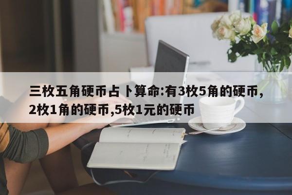 三枚五角硬币占卜算命:有3枚5角的硬币,2枚1角的硬币,5枚1元的硬币