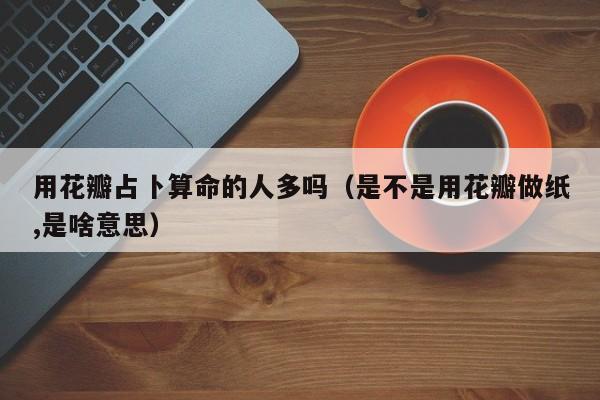 用花瓣占卜算命的人多吗（是不是用花瓣做纸,是啥意思）