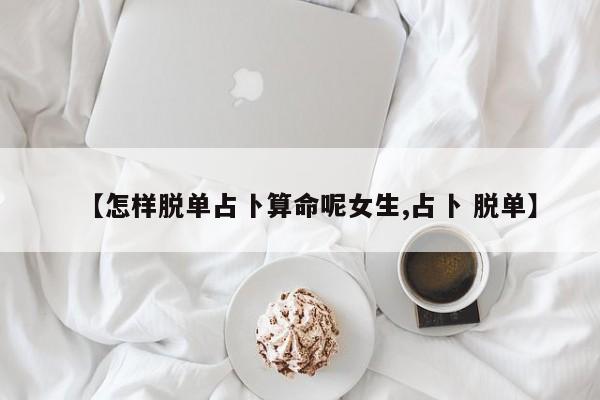 【怎样脱单占卜算命呢女生,占卜 脱单】