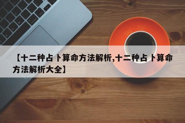 【十二种占卜算命方法解析,十二种占卜算命方法解析大全】