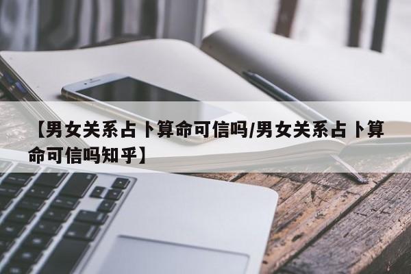 【男女关系占卜算命可信吗/男女关系占卜算命可信吗知乎】