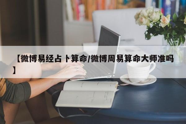 【微博易经占卜算命/微博周易算命大师准吗】