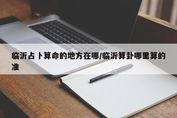 临沂占卜算命的地方在哪/临沂算卦哪里算的准