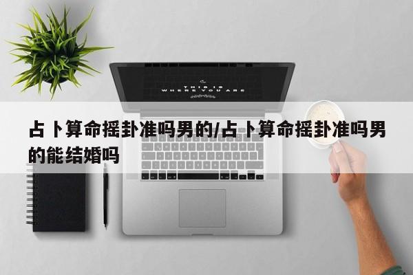 占卜算命摇卦准吗男的/占卜算命摇卦准吗男的能结婚吗