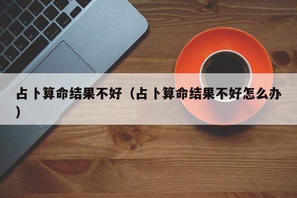 占卜算命结果不好（占卜算命结果不好怎么办）