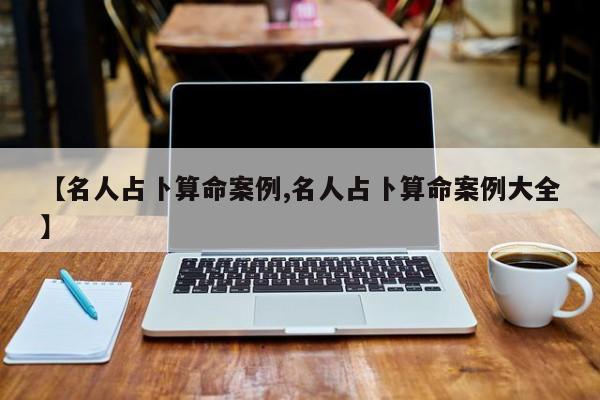 【名人占卜算命案例,名人占卜算命案例大全】