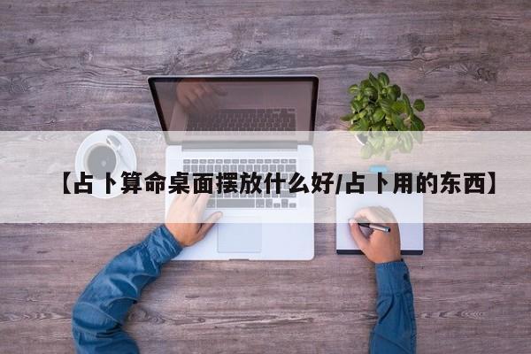 【占卜算命桌面摆放什么好/占卜用的东西】