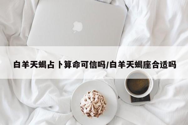 白羊天蝎占卜算命可信吗/白羊天蝎座合适吗
