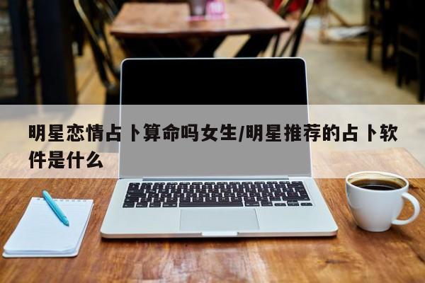 明星恋情占卜算命吗女生/明星推荐的占卜软件是什么