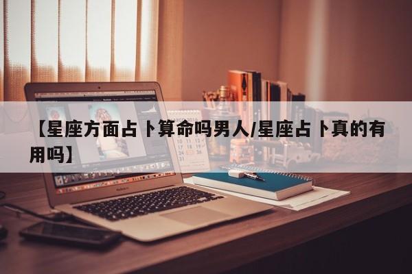 【星座方面占卜算命吗男人/星座占卜真的有用吗】