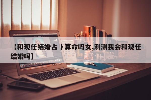 【和现任结婚占卜算命吗女,测测我会和现任结婚吗】
