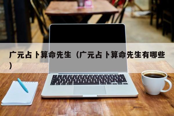 广元占卜算命先生（广元占卜算命先生有哪些）