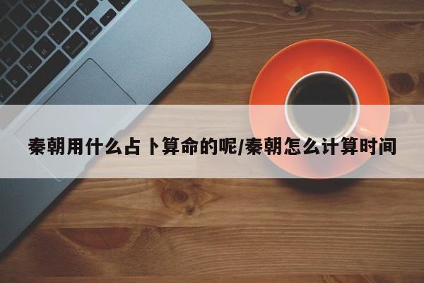 秦朝用什么占卜算命的呢/秦朝怎么计算时间