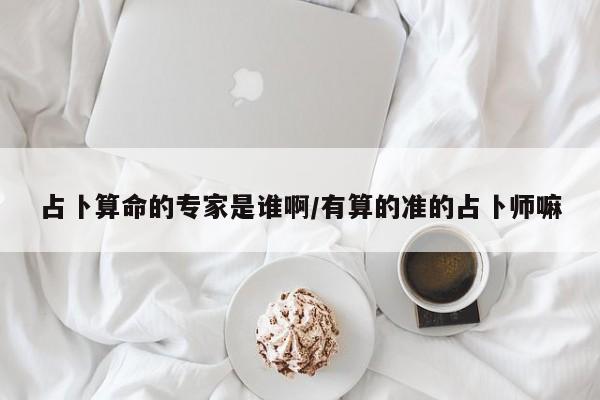 占卜算命的专家是谁啊/有算的准的占卜师嘛
