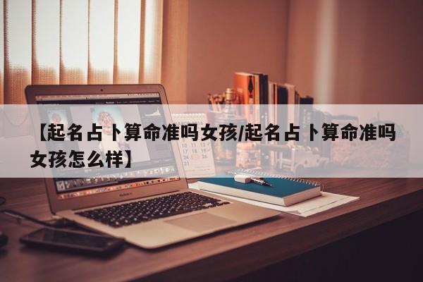 【起名占卜算命准吗女孩/起名占卜算命准吗女孩怎么样】