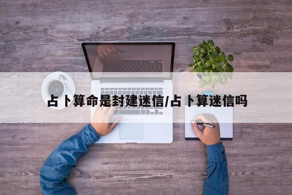 占卜算命是封建迷信/占卜算迷信吗