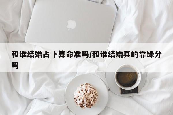 和谁结婚占卜算命准吗/和谁结婚真的靠缘分吗