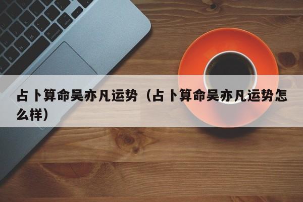 占卜算命吴亦凡运势（占卜算命吴亦凡运势怎么样）