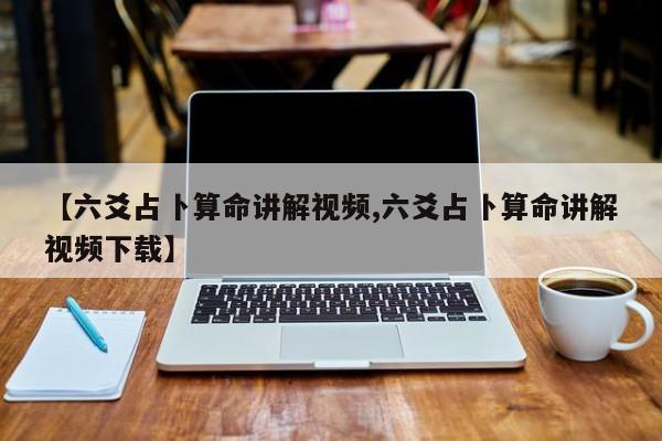 【六爻占卜算命讲解视频,六爻占卜算命讲解视频下载】
