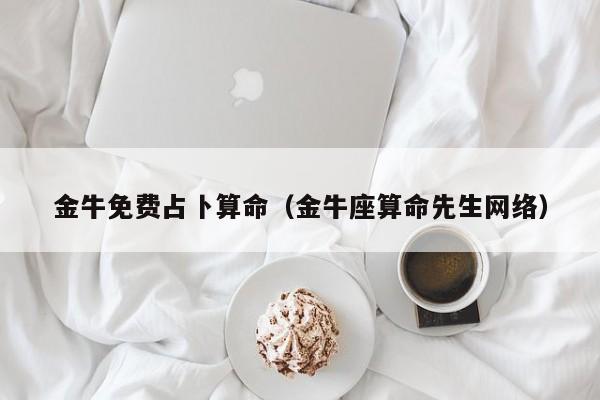 金牛免费占卜算命（金牛座算命先生网络）