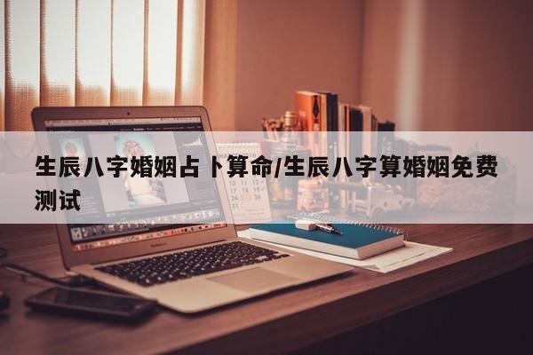 生辰八字婚姻占卜算命/生辰八字算婚姻免费测试
