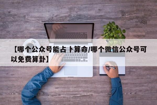 【哪个公众号能占卜算命/哪个微信公众号可以免费算卦】