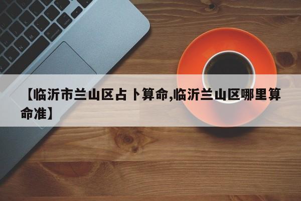 【临沂市兰山区占卜算命,临沂兰山区哪里算命准】