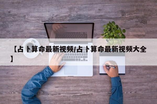 【占卜算命最新视频/占卜算命最新视频大全】