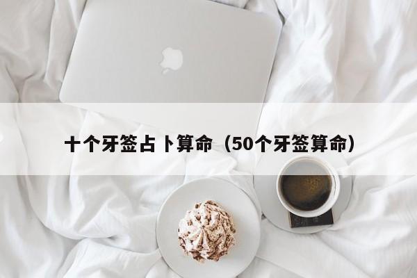 十个牙签占卜算命（50个牙签算命）