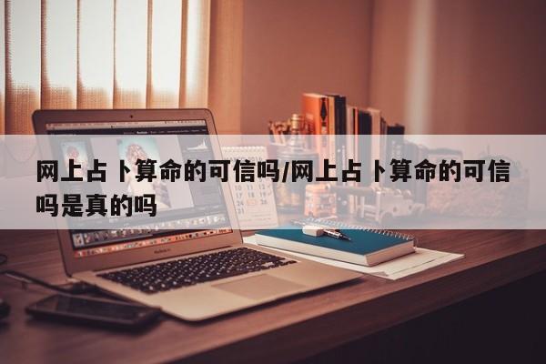 网上占卜算命的可信吗/网上占卜算命的可信吗是真的吗