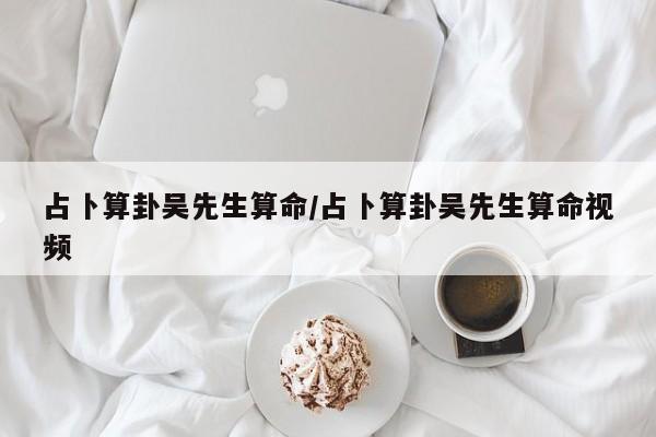 占卜算卦吴先生算命/占卜算卦吴先生算命视频