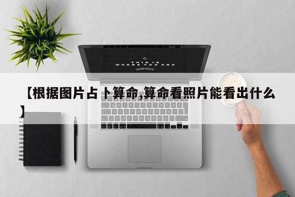 【根据图片占卜算命,算命看照片能看出什么】
