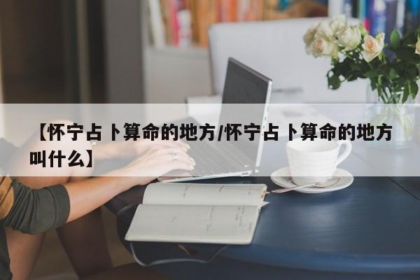 【怀宁占卜算命的地方/怀宁占卜算命的地方叫什么】