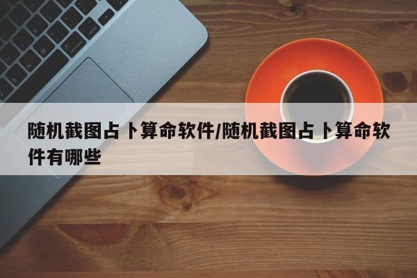 随机截图占卜算命软件/随机截图占卜算命软件有哪些