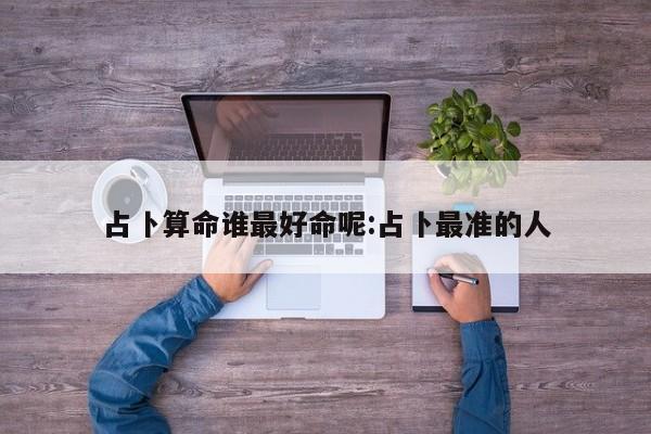 占卜算命谁最好命呢:占卜最准的人