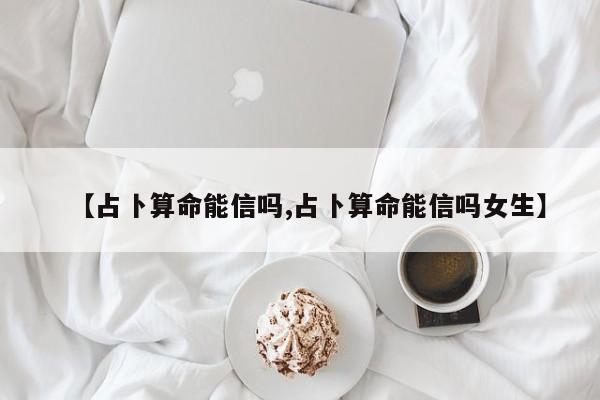 【占卜算命能信吗,占卜算命能信吗女生】