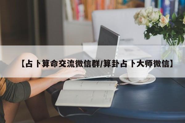 【占卜算命交流微信群/算卦占卜大师微信】