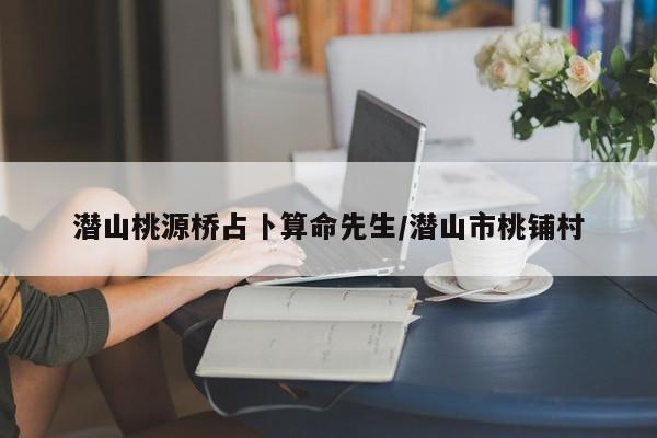 潜山桃源桥占卜算命先生/潜山市桃铺村