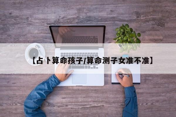 【占卜算命孩子/算命测子女准不准】