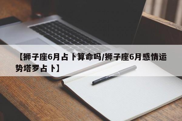 【狮子座6月占卜算命吗/狮子座6月感情运势塔罗占卜】