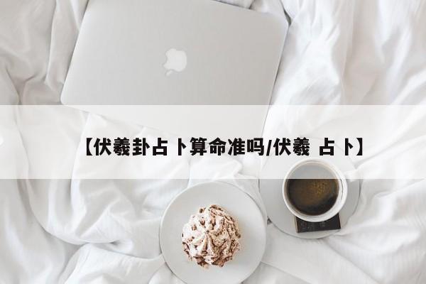【伏羲卦占卜算命准吗/伏羲 占卜】