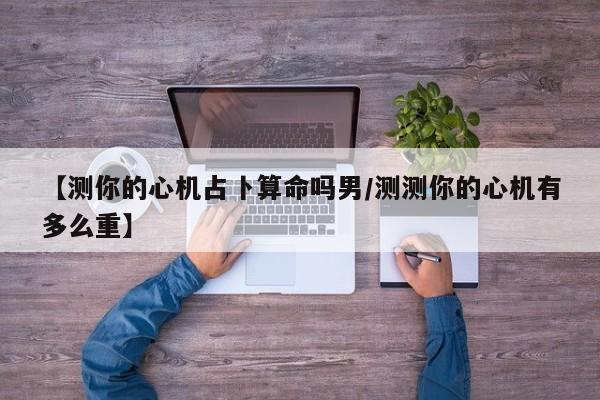 【测你的心机占卜算命吗男/测测你的心机有多么重】