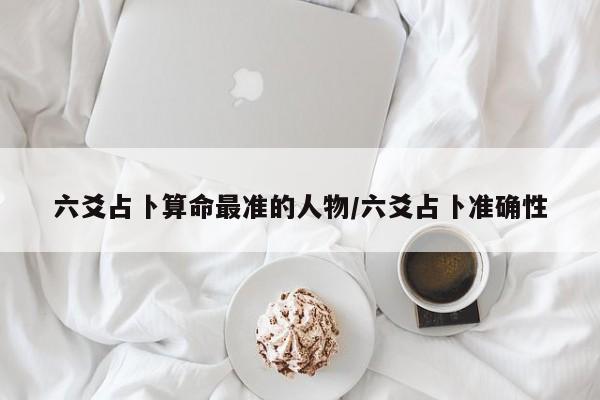 六爻占卜算命最准的人物/六爻占卜准确性
