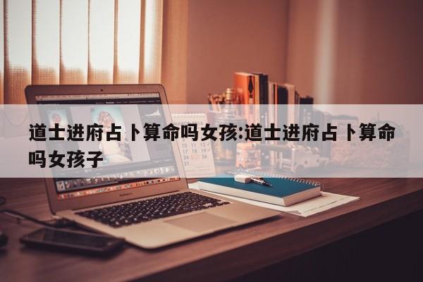 道士进府占卜算命吗女孩:道士进府占卜算命吗女孩子