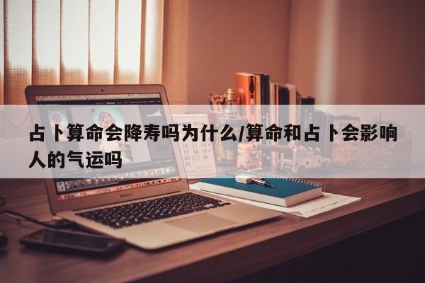占卜算命会降寿吗为什么/算命和占卜会影响人的气运吗
