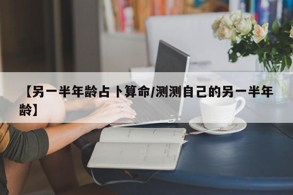 【另一半年龄占卜算命/测测自己的另一半年龄】