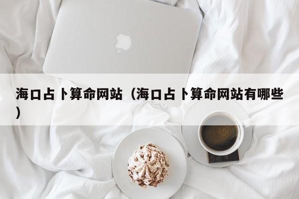 海口占卜算命网站（海口占卜算命网站有哪些）
