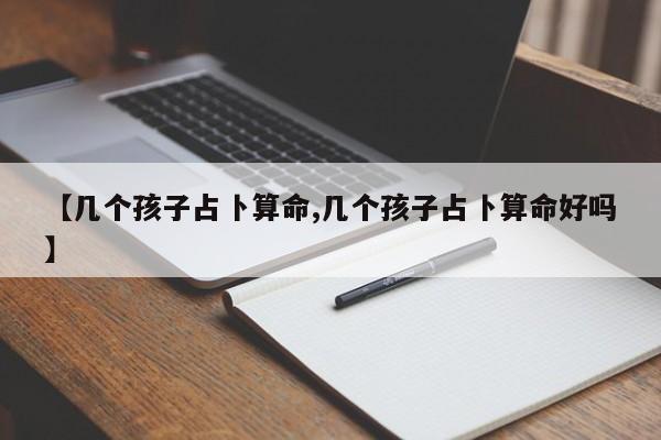 【几个孩子占卜算命,几个孩子占卜算命好吗】