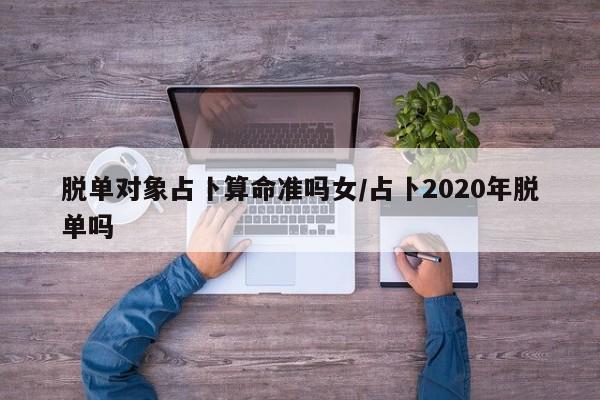 脱单对象占卜算命准吗女/占卜2020年脱单吗